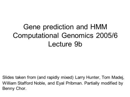 Gene prediction and HMM Computational Genomics 2005/6 Lecture 9b Slides taken from (and rapidly mixed) Larry Hunter, Tom Madej, William Stafford Noble,