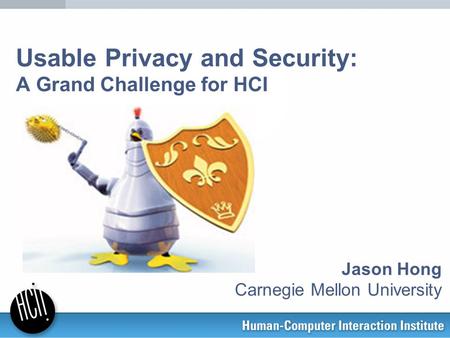 Usable Privacy and Security: A Grand Challenge for HCI Jason Hong Carnegie Mellon University.