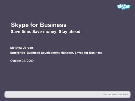1 © Skype 2009. Confidential. 1 Skype for Business Save time. Save money. Stay ahead. Matthew Jordan Enterprise Business Development Manager, Skype for.