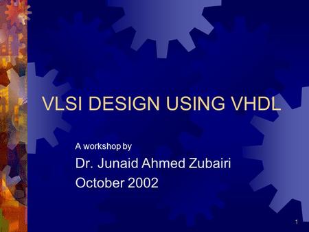 1 VLSI DESIGN USING VHDL A workshop by Dr. Junaid Ahmed Zubairi October 2002.