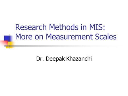 Research Methods in MIS: More on Measurement Scales Dr. Deepak Khazanchi.