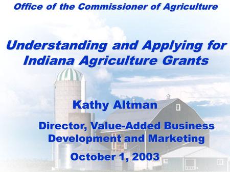 Office of the Commissioner of Agriculture Understanding and Applying for Indiana Agriculture Grants Kathy Altman Director, Value-Added Business Development.