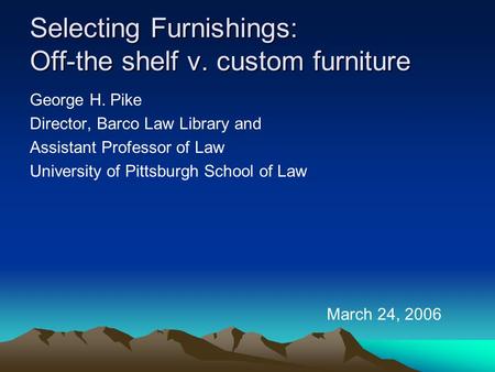 Selecting Furnishings: Off-the shelf v. custom furniture George H. Pike Director, Barco Law Library and Assistant Professor of Law University of Pittsburgh.