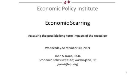 Economic Policy Institute Economic Scarring Assessing the possible long-term impacts of the recession Wednesday, September 30, 2009 John S. Irons, Ph.D.