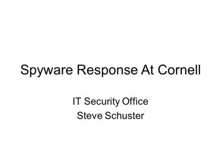 Spyware Response At Cornell IT Security Office Steve Schuster.