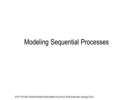 PSY 5018H: Math Models Hum Behavior, Prof. Paul Schrater, Spring 2004 Modeling Sequential Processes.