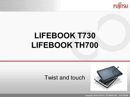 LIFEBOOK T730 LIFEBOOK TH700 Copyright 2010 FUJITSU TECHNOLOGY SOLUTIONS Twist and touch.