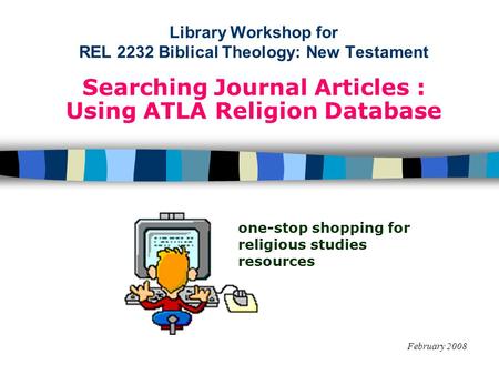 Library Workshop for REL 2232 Biblical Theology: New Testament Searching Journal Articles : Using ATLA Religion Database February 2008 one-stop shopping.