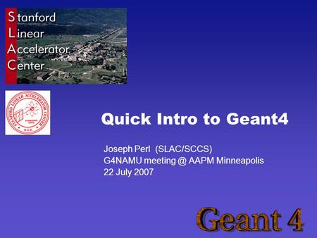 Quick Intro to Geant4 Joseph Perl (SLAC/SCCS) G4NAMU AAPM Minneapolis 22 July 2007.