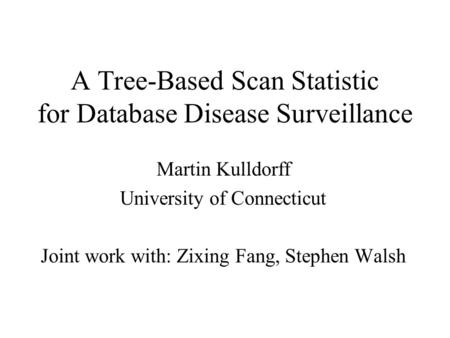 A Tree-Based Scan Statistic for Database Disease Surveillance Martin Kulldorff University of Connecticut Joint work with: Zixing Fang, Stephen Walsh.
