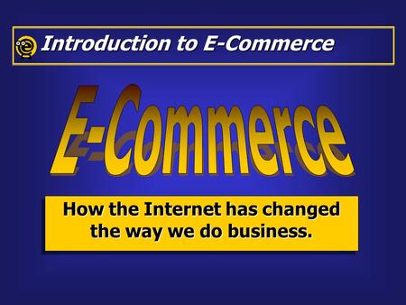 How the Internet has changed the way we do business. Introduction to E-Commerce.