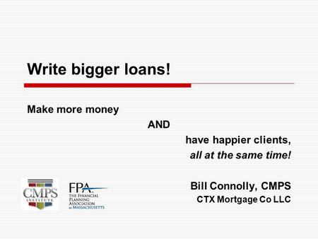 Write bigger loans! Make more money AND have happier clients, all at the same time! Bill Connolly, CMPS CTX Mortgage Co LLC.