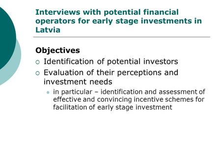 Interviews with potential financial operators for early stage investments in Latvia Objectives  Identification of potential investors  Evaluation of.