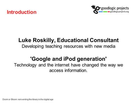 Doom or Bloom: reinventing the library in the digital age Introduction Luke Roskilly, Educational Consultant Developing teaching resources with new media.