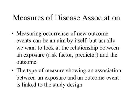 Measures of Disease Association Measuring occurrence of new outcome events can be an aim by itself, but usually we want to look at the relationship between.