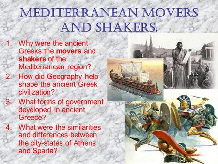MEDITERRANEAN MOVERS AND SHAKERS. 1.Why were the ancient Greeks the movers and shakers of the Mediterranean region? 2.How did Geography help shape the.