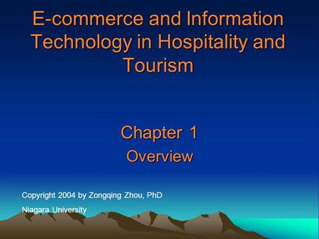 E-commerce and Information Technology in Hospitality and Tourism Chapter 1 Overview Copyright 2004 by Zongqing Zhou, PhD Niagara University.