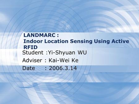 LANDMARC : Indoor Location Sensing Using Active RFID Student :Yi-Shyuan WU Adviser : Kai-Wei Ke Date : 2006.3.14.