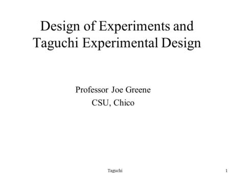 Taguchi1 Design of Experiments and Taguchi Experimental Design Professor Joe Greene CSU, Chico.