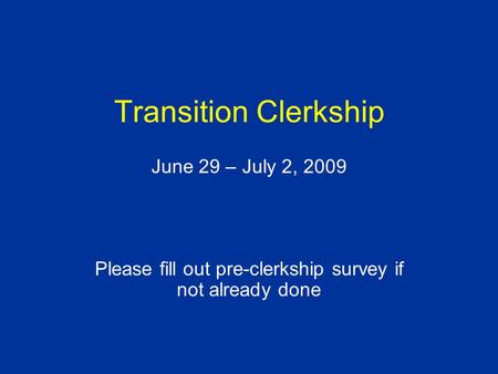 Transition Clerkship June 29 – July 2, 2009 Please fill out pre-clerkship survey if not already done.