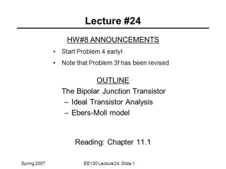 Spring 2007EE130 Lecture 24, Slide 1 Lecture #24 HW#8 ANNOUNCEMENTS Start Problem 4 early! Note that Problem 3f has been revised OUTLINE The Bipolar Junction.