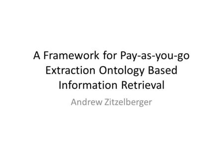 A Framework for Pay-as-you-go Extraction Ontology Based Information Retrieval Andrew Zitzelberger.