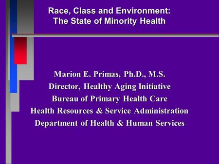 Race, Class and Environment: The State of Minority Health Marion E. Primas, Ph.D., M.S. Director, Healthy Aging Initiative Bureau of Primary Health Care.