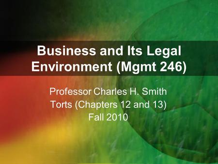 Business and Its Legal Environment (Mgmt 246) Professor Charles H. Smith Torts (Chapters 12 and 13) Fall 2010.