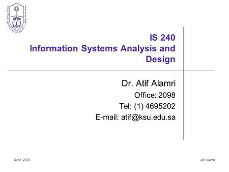 Oct 2, 2010Atif Alamri IS 240 Information Systems Analysis and Design Dr. Atif Alamri Office: 2098 Tel: (1) 4695202