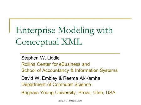 ER2004, Shanghai, China Enterprise Modeling with Conceptual XML Stephen W. Liddle Rollins Center for eBusiness and School of Accountancy & Information.