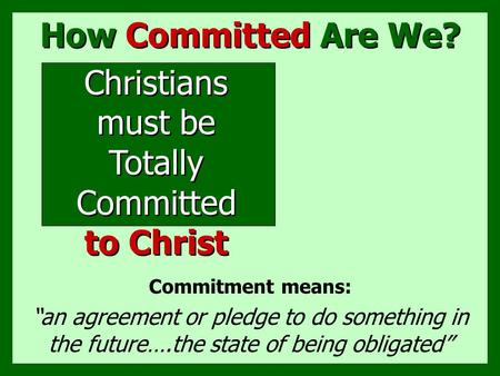 How Committed Are We? Commitment means: “an agreement or pledge to do something in the future….the state of being obligated” Christians must be Totally.
