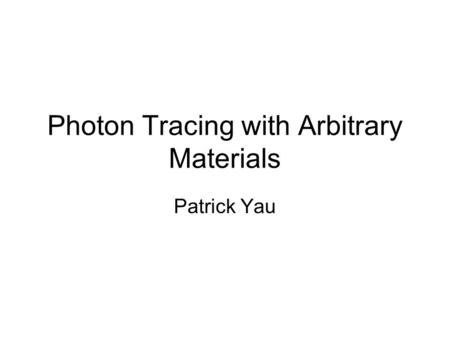 Photon Tracing with Arbitrary Materials Patrick Yau.