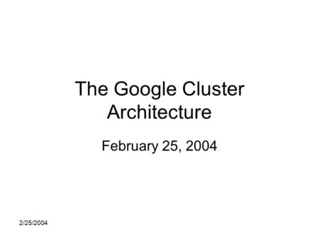 2/25/2004 The Google Cluster Architecture February 25, 2004.