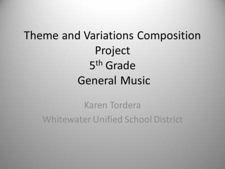 Theme and Variations Composition Project 5 th Grade General Music Karen Tordera Whitewater Unified School District.