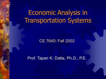 Economic Analysis in Transportation Systems CE 7640: Fall 2002 Prof. Tapan K. Datta, Ph.D., P.E.