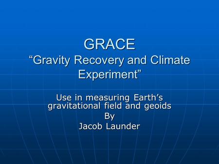 GRACE “Gravity Recovery and Climate Experiment” Use in measuring Earth’s gravitational field and geoids By Jacob Launder.