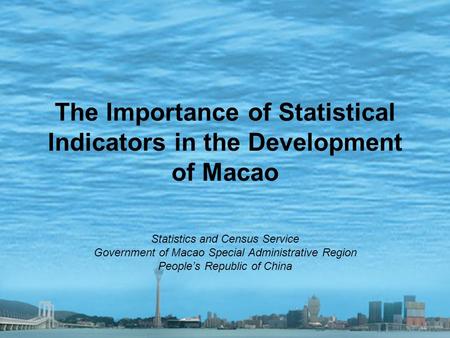 The Importance of Statistical Indicators in the Development of Macao Statistics and Census Service Government of Macao Special Administrative Region People’s.