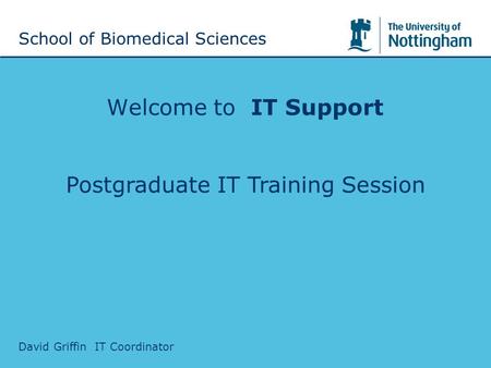 Welcome to IT Support David Griffin IT Coordinator School of Biomedical Sciences Postgraduate IT Training Session.