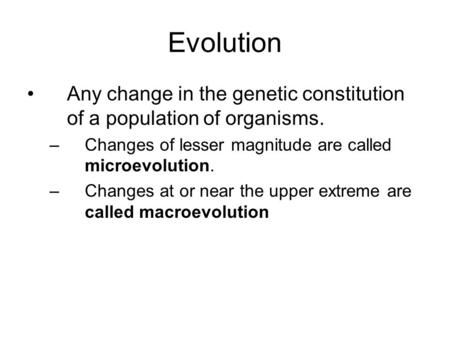 Evolution Any change in the genetic constitution of a population of organisms. –Changes of lesser magnitude are called microevolution. –Changes at or near.