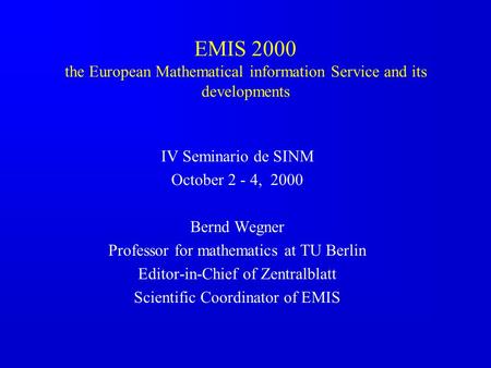 EMIS 2000 the European Mathematical information Service and its developments IV Seminario de SINM October 2 - 4, 2000 Bernd Wegner Professor for mathematics.