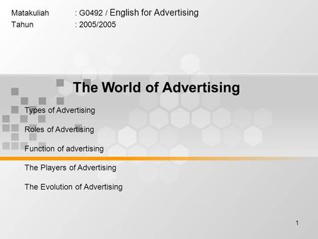 1 Matakuliah: G0492 / English for Advertising Tahun: 2005/2005 The World of Advertising Types of Advertising Roles of Advertising Function of advertising.