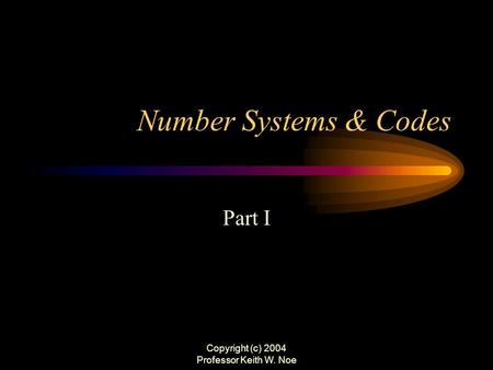 Copyright (c) 2004 Professor Keith W. Noe Number Systems & Codes Part I.