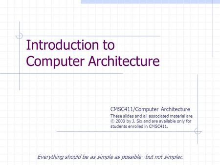 CMSC411/Computer Architecture These slides and all associated material are © 2003 by J. Six and are available only for students enrolled in CMSC411. Introduction.