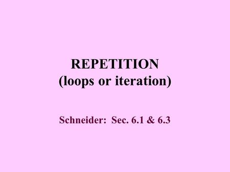 REPETITION (loops or iteration) Schneider: Sec. 6.1 & 6.3.