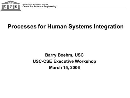 University of Southern California Center for Software Engineering C S E USC Barry Boehm, USC USC-CSE Executive Workshop March 15, 2006 Processes for Human.
