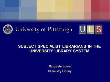 SUBJECT SPECIALIST LIBRARIANS IN THE UNIVERSITY LIBRARY SYSTEM Margarete Bower Chemistry Library.
