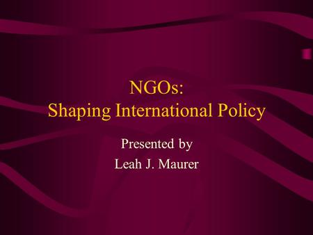 NGOs: Shaping International Policy Presented by Leah J. Maurer.