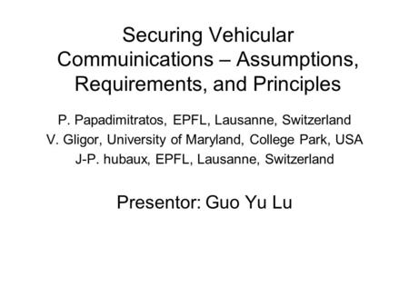 Securing Vehicular Commuinications – Assumptions, Requirements, and Principles P. Papadimitratos, EPFL, Lausanne, Switzerland V. Gligor, University of.