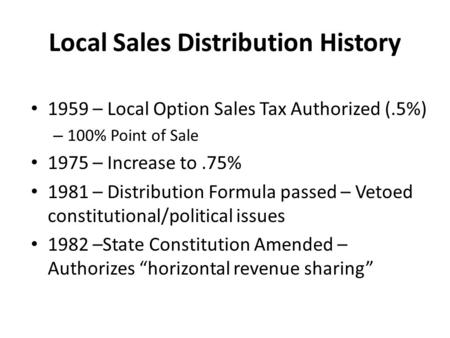 Local Sales Distribution History 1959 – Local Option Sales Tax Authorized (.5%) – 100% Point of Sale 1975 – Increase to.75% 1981 – Distribution Formula.