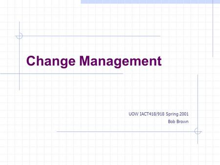 Change Management UOW IACT418/918 Spring 2001 Bob Brown.